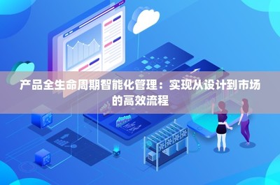 產(chǎn)品全生命周期智能化管理 實現(xiàn)從設(shè)計到市場的高效流程技術(shù)推廣服務(wù)